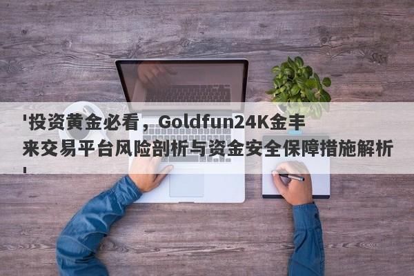 '投资黄金必看，Goldfun24K金丰来交易平台风险剖析与资金安全保障措施解析'-第1张图片-要懂汇圈网