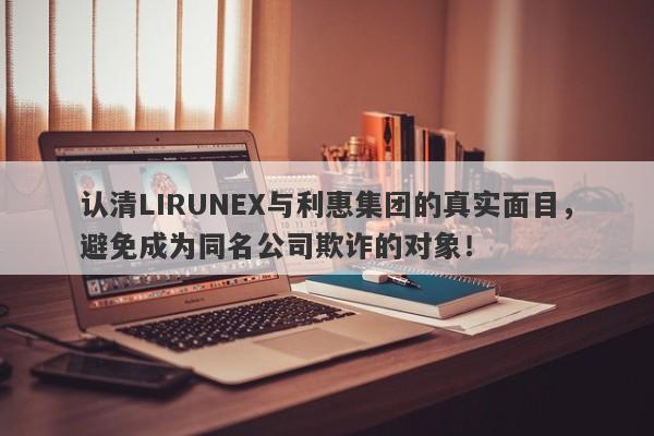 认清LIRUNEX与利惠集团的真实面目，避免成为同名公司欺诈的对象！-第1张图片-要懂汇圈网