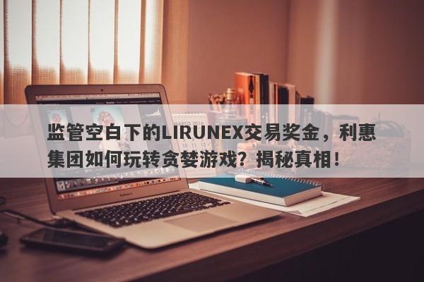 监管空白下的LIRUNEX交易奖金，利惠集团如何玩转贪婪游戏？揭秘真相！-第1张图片-要懂汇圈网