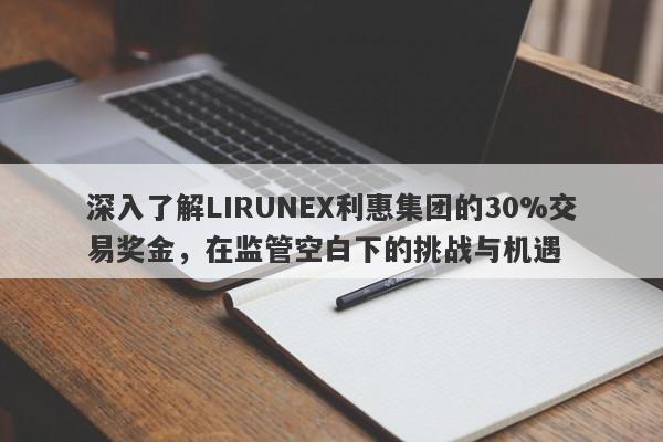 深入了解LIRUNEX利惠集团的30%交易奖金，在监管空白下的挑战与机遇-第1张图片-要懂汇圈网