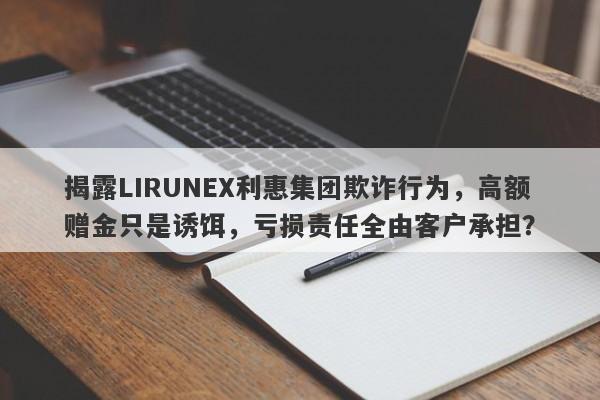 揭露LIRUNEX利惠集团欺诈行为，高额赠金只是诱饵，亏损责任全由客户承担？-第1张图片-要懂汇圈网