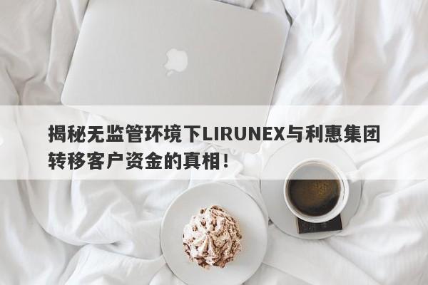 揭秘无监管环境下LIRUNEX与利惠集团转移客户资金的真相！-第1张图片-要懂汇圈网