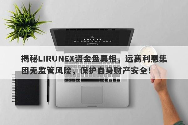 揭秘LIRUNEX资金盘真相，远离利惠集团无监管风险，保护自身财产安全！-第1张图片-要懂汇圈网