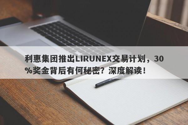 利惠集团推出LIRUNEX交易计划，30%奖金背后有何秘密？深度解读！-第1张图片-要懂汇圈网