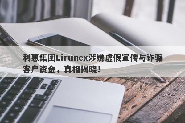 利惠集团Lirunex涉嫌虚假宣传与诈骗客户资金，真相揭晓！-第1张图片-要懂汇圈网