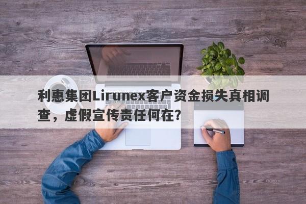 利惠集团Lirunex客户资金损失真相调查，虚假宣传责任何在？-第1张图片-要懂汇圈网