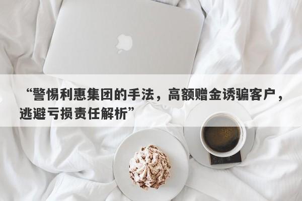 “警惕利惠集团的手法，高额赠金诱骗客户，逃避亏损责任解析”-第1张图片-要懂汇圈网