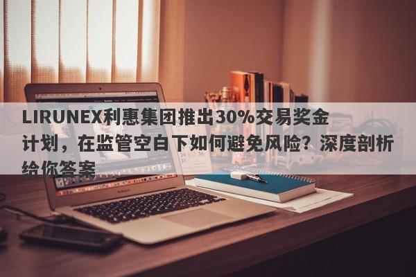 LIRUNEX利惠集团推出30%交易奖金计划，在监管空白下如何避免风险？深度剖析给你答案-第1张图片-要懂汇圈网