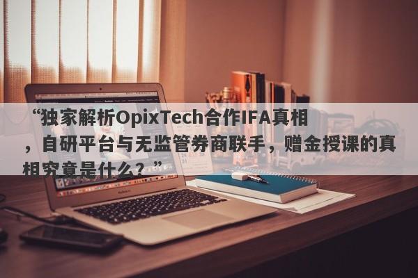 “独家解析OpixTech合作IFA真相，自研平台与无监管券商联手，赠金授课的真相究竟是什么？”-第1张图片-要懂汇圈网