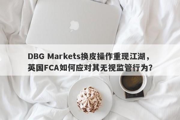 DBG Markets换皮操作重现江湖，英国FCA如何应对其无视监管行为？-第1张图片-要懂汇圈网