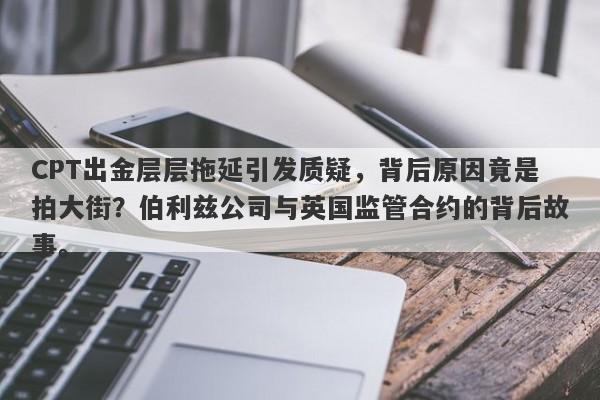 CPT出金层层拖延引发质疑，背后原因竟是拍大街？伯利兹公司与英国监管合约的背后故事。-第1张图片-要懂汇圈网