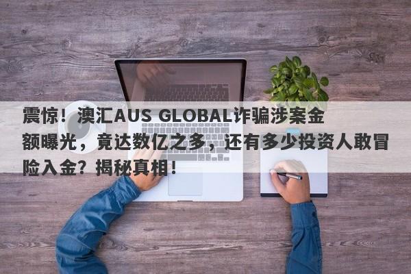 震惊！澳汇AUS GLOBAL诈骗涉案金额曝光，竟达数亿之多，还有多少投资人敢冒险入金？揭秘真相！-第1张图片-要懂汇圈网