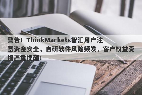 警告！ThinkMarkets智汇用户注意资金安全，自研软件风险频发，客户权益受损严重提醒！-第1张图片-要懂汇圈网