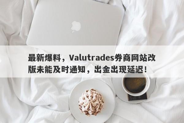 最新爆料，Valutrades券商网站改版未能及时通知，出金出现延迟！-第1张图片-要懂汇圈网