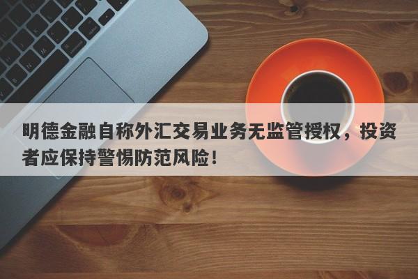 明德金融自称外汇交易业务无监管授权，投资者应保持警惕防范风险！-第1张图片-要懂汇圈网