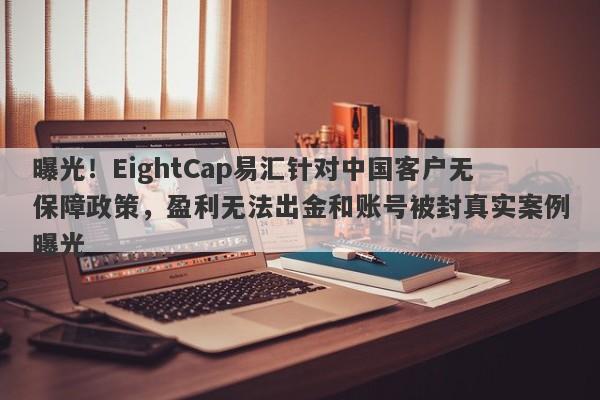 曝光！EightCap易汇针对中国客户无保障政策，盈利无法出金和账号被封真实案例曝光-第1张图片-要懂汇圈网