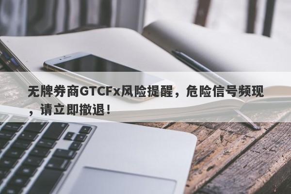 无牌券商GTCFx风险提醒，危险信号频现，请立即撤退！-第1张图片-要懂汇圈网