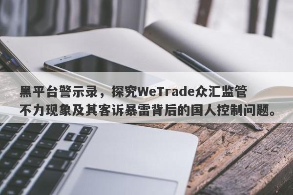 黑平台警示录，探究WeTrade众汇监管不力现象及其客诉暴雷背后的国人控制问题。-第1张图片-要懂汇圈网