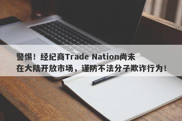 警惕！经纪商Trade Nation尚未在大陆开放市场，谨防不法分子欺诈行为！-第1张图片-要懂汇圈网