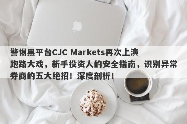 警惕黑平台CJC Markets再次上演跑路大戏，新手投资人的安全指南，识别异常券商的五大绝招！深度剖析！-第1张图片-要懂汇圈网