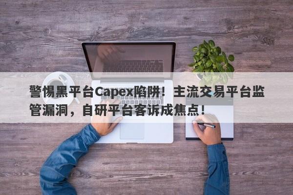 警惕黑平台Capex陷阱！主流交易平台监管漏洞，自研平台客诉成焦点！-第1张图片-要懂汇圈网