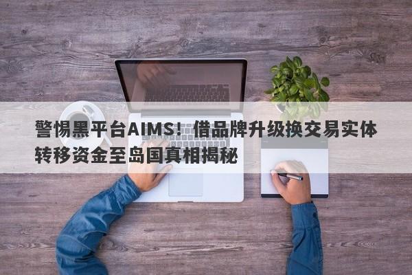 警惕黑平台AIMS！借品牌升级换交易实体转移资金至岛国真相揭秘-第1张图片-要懂汇圈网