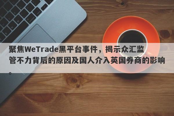 聚焦WeTrade黑平台事件，揭示众汇监管不力背后的原因及国人介入英国券商的影响。-第1张图片-要懂汇圈网