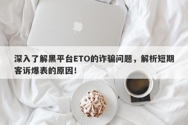 深入了解黑平台ETO的诈骗问题，解析短期客诉爆表的原因！-第1张图片-要懂汇圈网