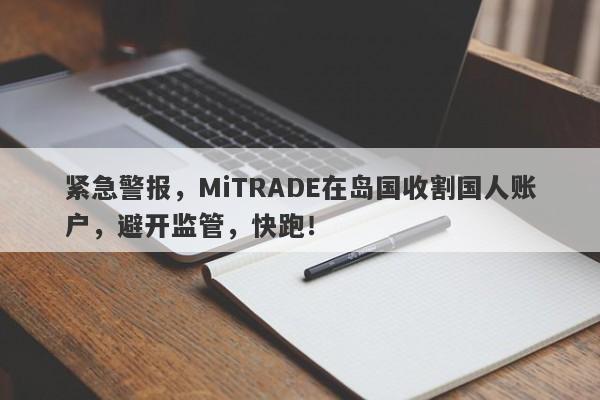 紧急警报，MiTRADE在岛国收割国人账户，避开监管，快跑！-第1张图片-要懂汇圈网