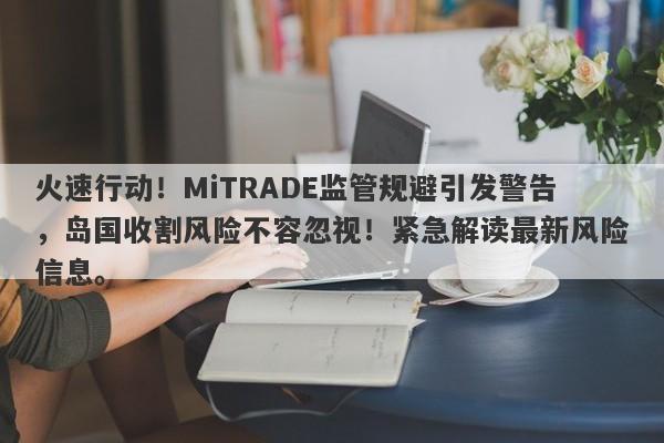 火速行动！MiTRADE监管规避引发警告，岛国收割风险不容忽视！紧急解读最新风险信息。-第1张图片-要懂汇圈网