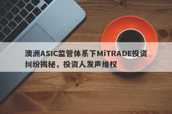 澳洲ASIC监管体系下MiTRADE投资纠纷揭秘，投资人发声维权-第1张图片-要懂汇圈网