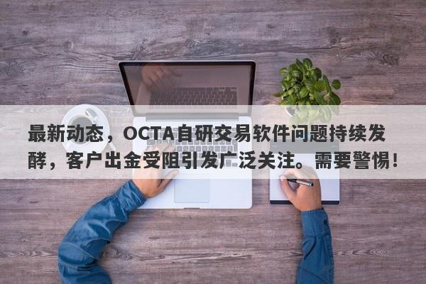 最新动态，OCTA自研交易软件问题持续发酵，客户出金受阻引发广泛关注。需要警惕！-第1张图片-要懂汇圈网