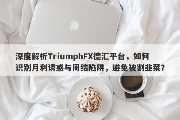 深度解析TriumphFX德汇平台，如何识别月利诱惑与周结陷阱，避免被割韭菜？-第1张图片-要懂汇圈网