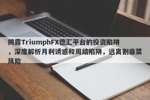 揭露TriumphFX德汇平台的投资陷阱，深度解析月利诱惑和周结陷阱，远离割韭菜风险-第1张图片-要懂汇圈网