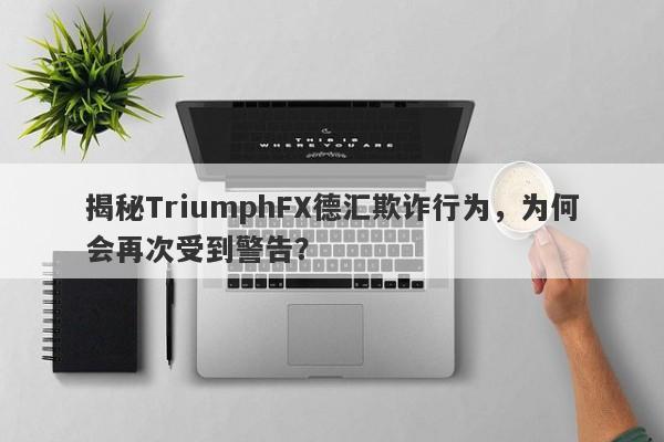 揭秘TriumphFX德汇欺诈行为，为何会再次受到警告？-第1张图片-要懂汇圈网