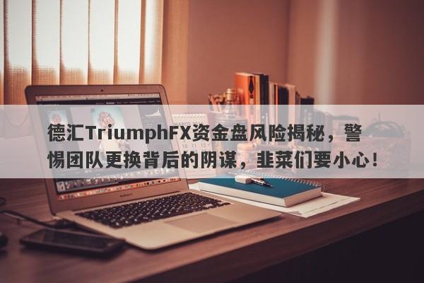 德汇TriumphFX资金盘风险揭秘，警惕团队更换背后的阴谋，韭菜们要小心！-第1张图片-要懂汇圈网