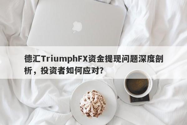 德汇TriumphFX资金提现问题深度剖析，投资者如何应对？-第1张图片-要懂汇圈网