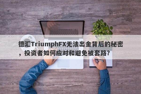 德汇TriumphFX无法出金背后的秘密，投资者如何应对和避免被套路？-第1张图片-要懂汇圈网