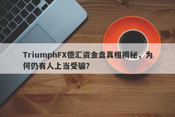 TriumphFX德汇资金盘真相揭秘，为何仍有人上当受骗？-第1张图片-要懂汇圈网