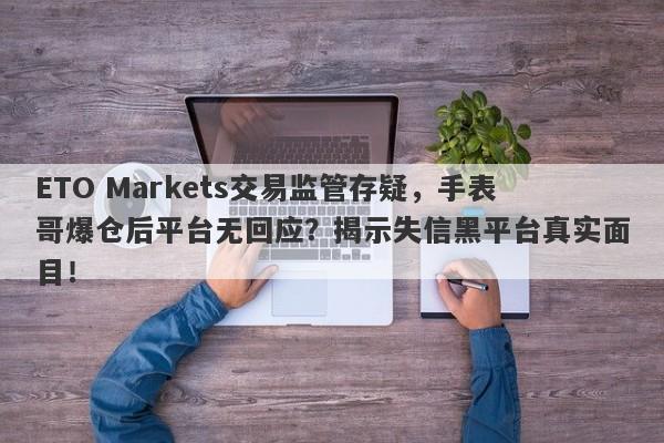 ETO Markets交易监管存疑，手表哥爆仓后平台无回应？揭示失信黑平台真实面目！-第1张图片-要懂汇圈网