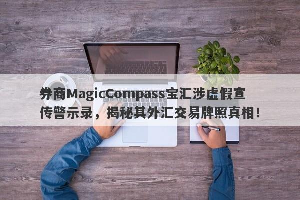 券商MagicCompass宝汇涉虚假宣传警示录，揭秘其外汇交易牌照真相！-第1张图片-要懂汇圈网