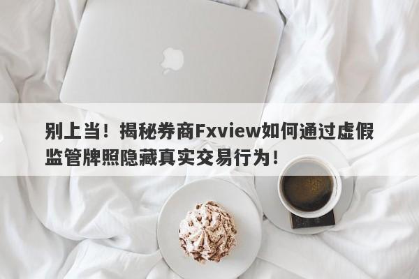 别上当！揭秘券商Fxview如何通过虚假监管牌照隐藏真实交易行为！-第1张图片-要懂汇圈网