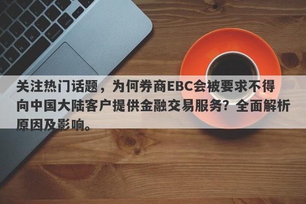 关注热门话题，为何券商EBC会被要求不得向中国大陆客户提供金融交易服务？全面解析原因及影响。-第1张图片-要懂汇圈网