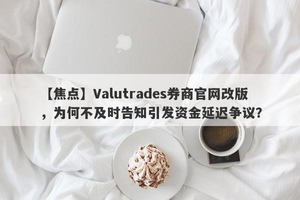 【焦点】Valutrades券商官网改版，为何不及时告知引发资金延迟争议？-第1张图片-要懂汇圈网