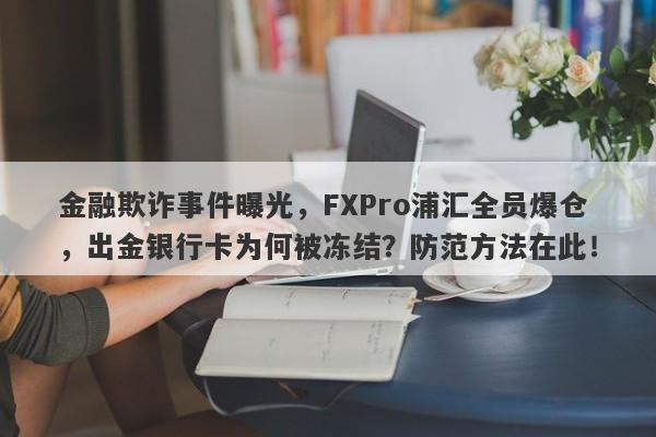 金融欺诈事件曝光，FXPro浦汇全员爆仓，出金银行卡为何被冻结？防范方法在此！-第1张图片-要懂汇圈网