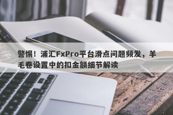 警惕！浦汇FxPro平台滑点问题频发，羊毛卷设置中的扣金额细节解读-第1张图片-要懂汇圈网