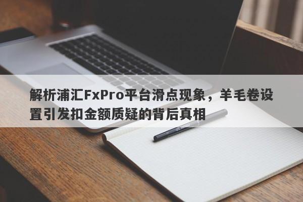 解析浦汇FxPro平台滑点现象，羊毛卷设置引发扣金额质疑的背后真相-第1张图片-要懂汇圈网