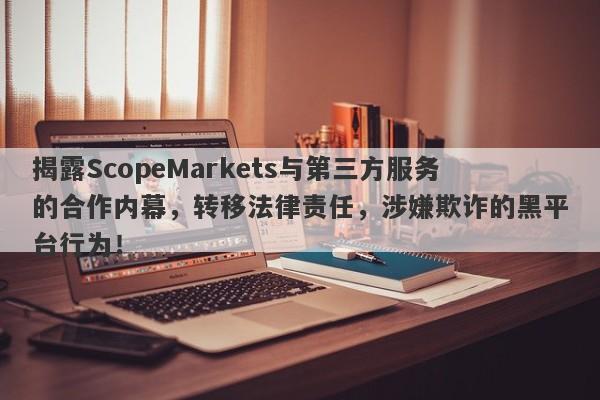 揭露ScopeMarkets与第三方服务的合作内幕，转移法律责任，涉嫌欺诈的黑平台行为！-第1张图片-要懂汇圈网