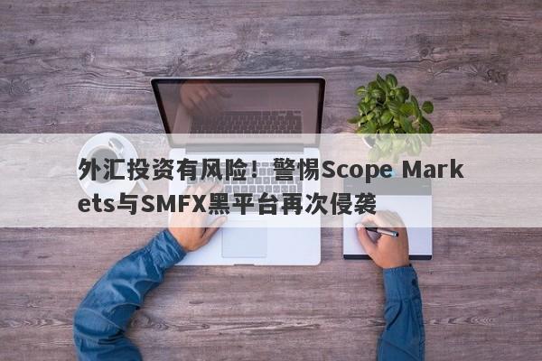 外汇投资有风险！警惕Scope Markets与SMFX黑平台再次侵袭-第1张图片-要懂汇圈网