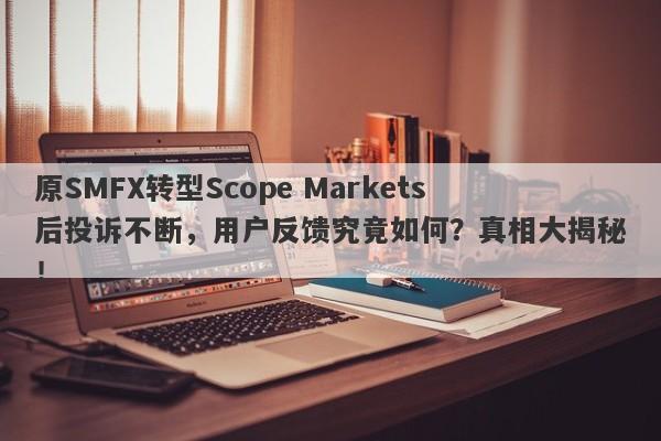 原SMFX转型Scope Markets后投诉不断，用户反馈究竟如何？真相大揭秘！-第1张图片-要懂汇圈网